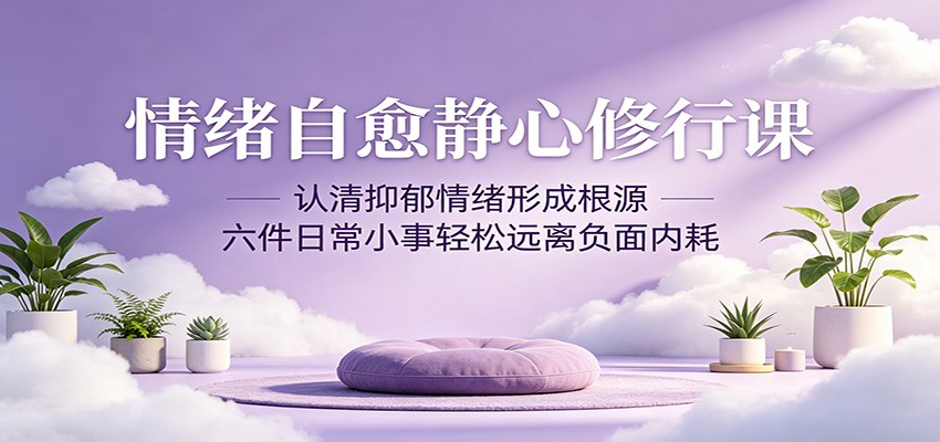 情绪自愈静心修行课：认清抑郁情绪形成根源，六件日常小事轻松远离负面内耗-创享网