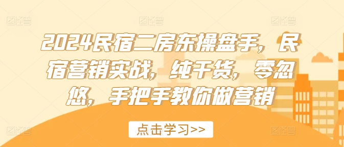 2024民宿二房东操盘手，民宿营销实战，纯干货，零忽悠，手把手教你做营销 - 创享网-创享网