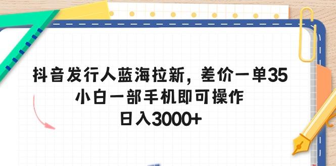 抖音发行人蓝海拉新，差价一单35，小白一部手机即可操作，日入3000+ - 创享网-创享网