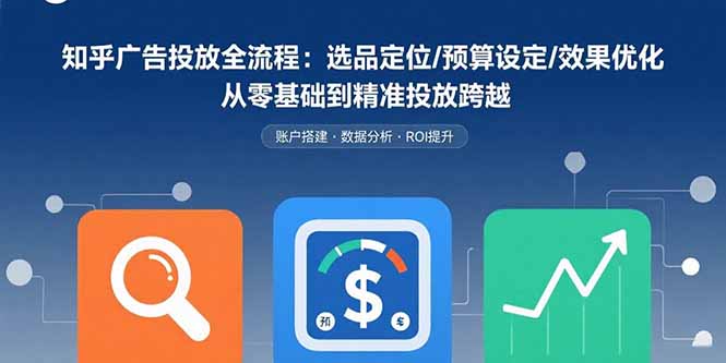 知乎广告投放全流程：选品定位/预算设定/效果优化 从零基础到精准投放跨越 - 创享网-创享网