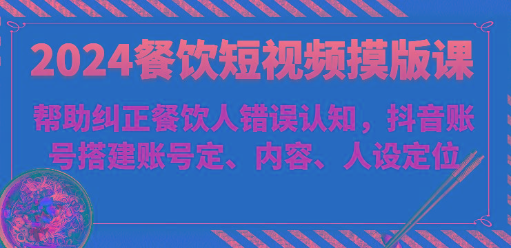 2024餐饮短视频摸版课-帮助纠正餐饮人错误认知，抖音账号搭建账号定、内容、人设定位 - 创享网-创享网