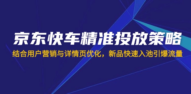 京东快车精准投放策略，结合用户营销与详情页优化，新品快速入池引爆流量 - 创享网-创享网