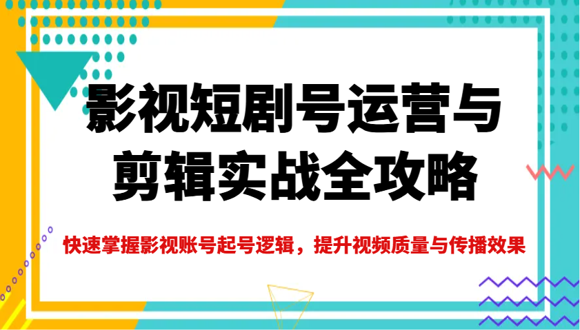 影视短剧号运营与剪辑实战全攻略，快速掌握影视账号起号逻辑，提升视频质量与传播效果 - 创享网-创享网