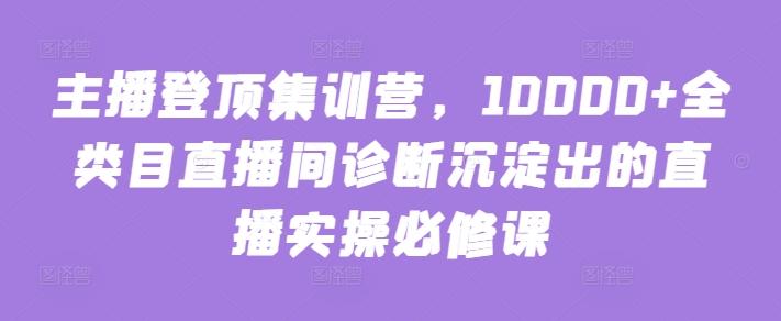 主播登顶集训营，10000+全类目直播间诊断沉淀出的直播实操必修课 - 创享网-创享网