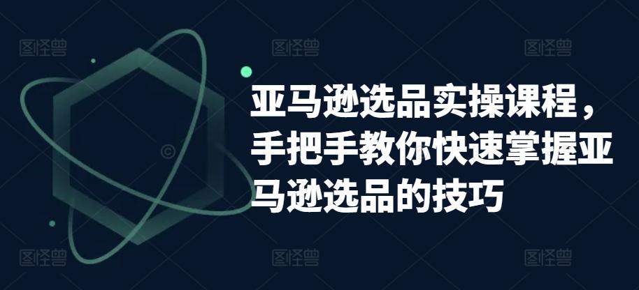 亚马逊选品实操课程，手把手教你快速掌握亚马逊选品的技巧 - 创享网-创享网