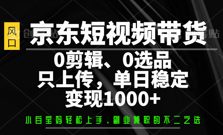 京东短视频带货，0剪辑，0选品，只上传，单日稳定变现1000+ - 创享网-创享网