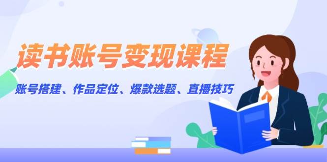 读书账号变现课程：账号搭建、作品定位、爆款选题、直播技巧 - 创享网-创享网