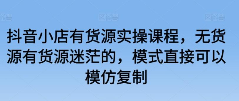 抖音小店有货源实操课程，无货源有货源迷茫的，模式直接可以模仿复制 - 创享网-创享网