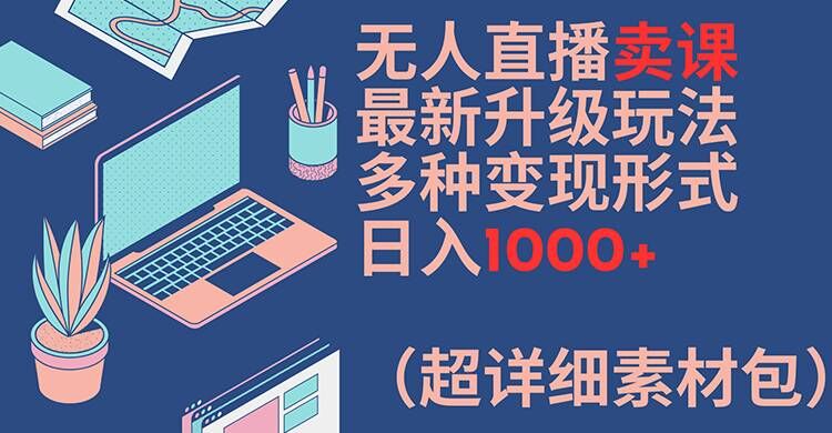 无人直播卖课最新升级玩法，多种变现形式，日入1000+(超详细素材包)【揭秘】 - 创享网-创享网