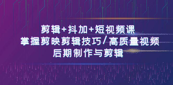 剪辑+抖加+短视频课： 掌握剪映剪辑技巧/高质量视频/后期制作与剪辑(50节) - 创享网-创享网