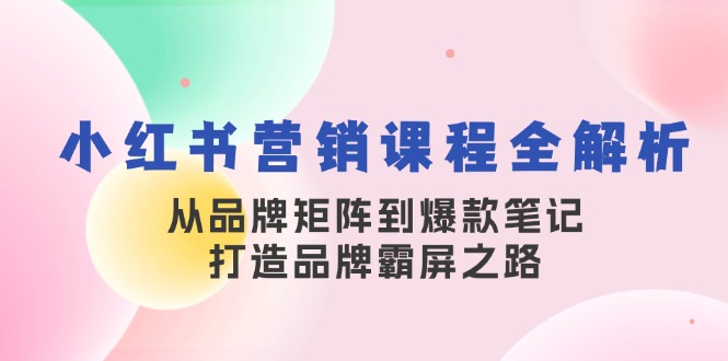 小红书营销课程全解析，从品牌矩阵到爆款笔记，打造品牌霸屏之路 - 创享网-创享网