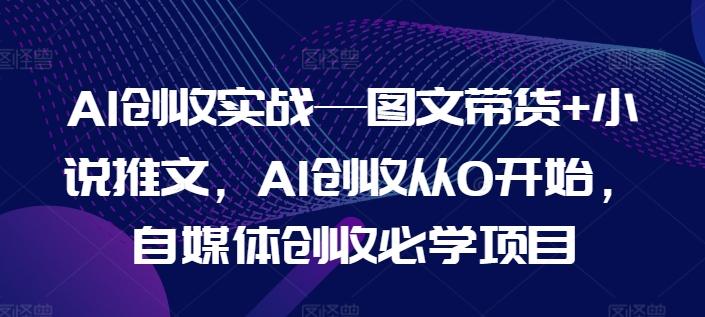 AI创收实战—图文带货+小说推文，AI创收从0开始，自媒体创收必学项目 - 创享网-创享网