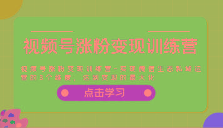 视频号涨粉变现训练营-实现微信生态私域运营的3个维度，达到变现的最大化 - 创享网-创享网