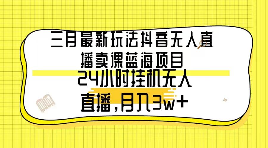 三月最新玩法抖音无人直播卖课蓝海项目，24小时无人直播，月入3w+ - 创享网-创享网