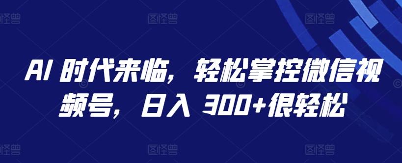 AI 时代来临，轻松掌控微信视频号，日入 300+很轻松【揭秘】 - 创享网-创享网