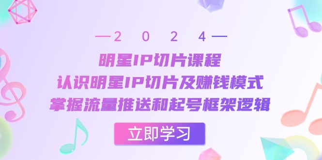 明星IP切片课程：认识明星IP切片及赚钱模式，掌握流量推送和起号框架逻辑 - 创享网-创享网