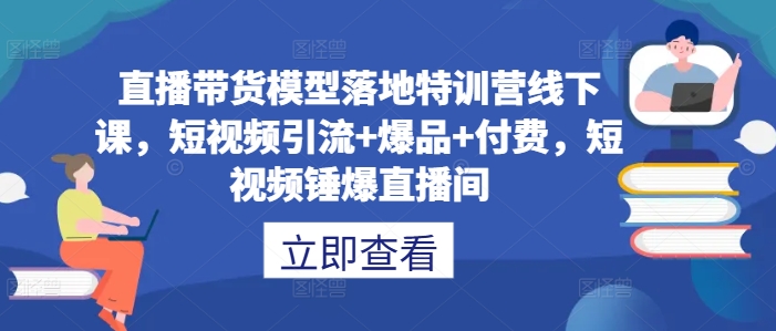 直播带货模型落地特训营线下课，​短视频引流+爆品+付费，短视频锤爆直播间 - 创享网-创享网
