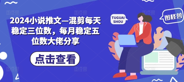 2024小说推文—混剪每天稳定三位数，每月稳定五位数大佬分享 - 创享网-创享网