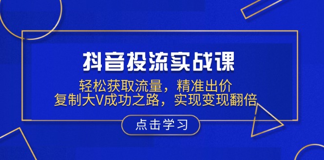 抖音投流实战课，轻松获取流量，精准出价，复制大V成功之路，实现变现翻倍 - 创享网-创享网