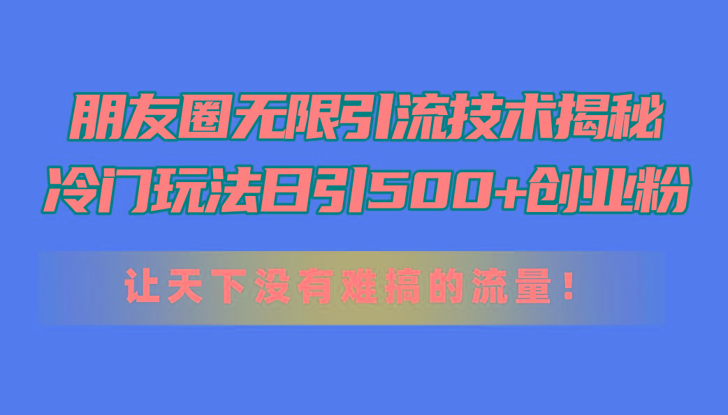 朋友圈无限引流技术揭秘，一个冷门玩法日引500+创业粉，让天下没有难搞... - 创享网-创享网