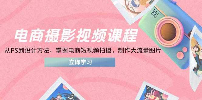 电商摄影视频课程，从PS到设计方法，掌握电商短视频拍摄，制作大流量图片 - 创享网-创享网