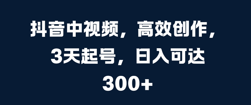 抖音中视频，高效创作，3天起号，日入可达3张【揭秘】 - 创享网-创享网