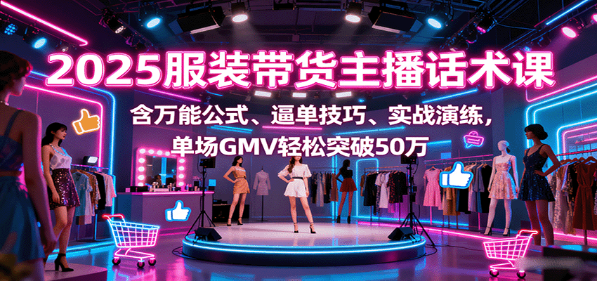 2025服装带货主播话术课，含万能公式、逼单技巧、实战演练，单场GMV轻松突破50万 - 创享网-创享网