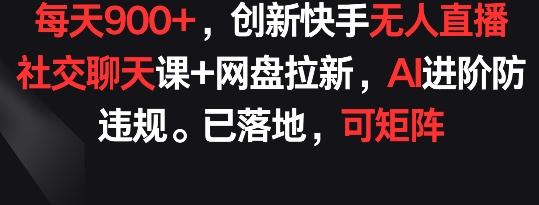 每天900+，创新快手无人直播社交聊天课+网盘拉新，AI进阶防违规 已落地 可矩阵【揭秘】 - 创享网-创享网