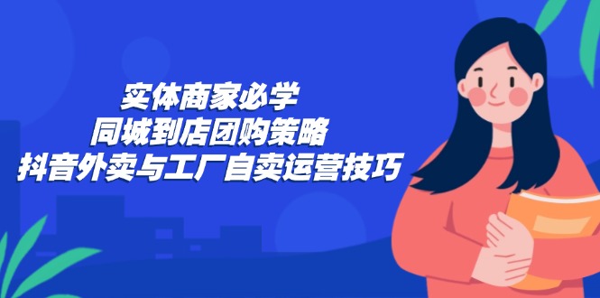 实体商家必学：同城到店团购策略：抖音外卖与工厂自卖运营技巧 - 创享网-创享网