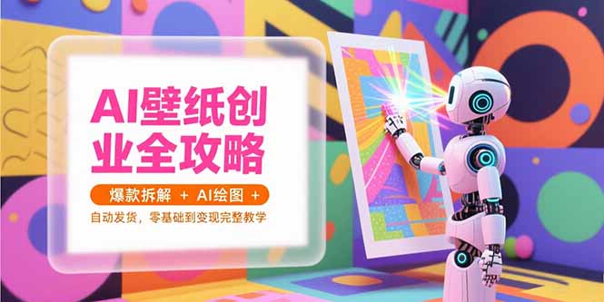 AI壁纸创业全攻略，爆款拆解+AI绘图+自动发货，零基础到变现完整教学 - 创享网-创享网