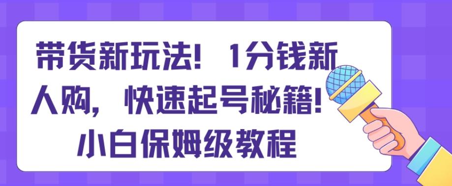 带货新玩法，1分钱新人购，快速起号秘籍，小白保姆级教程【揭秘】 - 创享网-创享网
