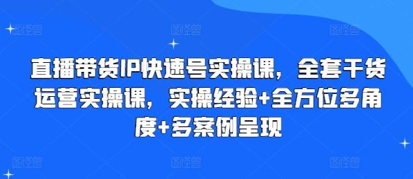 直播带货IP快速号实操课，全套干货运营实操课，实操经验+全方位多角度+多案例呈现 - 创享网-创享网