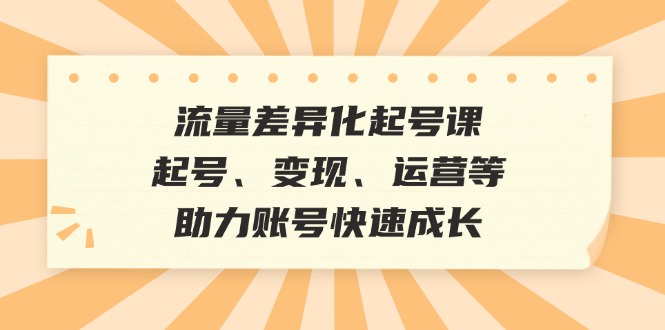 流量差异化起号课：起号、变现、运营等，助力账号快速成长 - 创享网-创享网