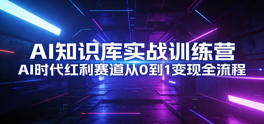 AI知识库实战训练营：AI时代红利赛道从0到1变现全流程 - 创享网-创享网