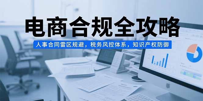 电商合规全攻略，人事合同雷区规避，税务风控体系，知识产权防御 - 创享网-创享网
