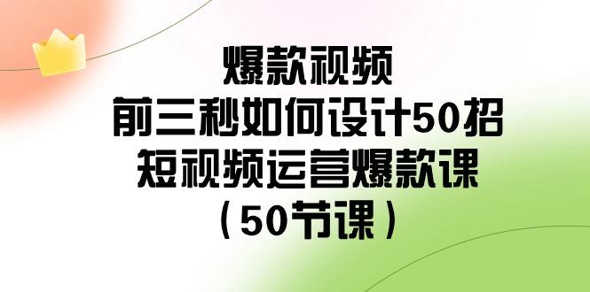 爆款视频前三秒如何设计50招：短视频运营爆款课(50节课) - 创享网-创享网