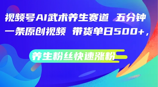 视频号AI武术养生赛道，五分钟一条原创视频，带货单日几张，养生粉丝快速涨粉【揭秘】 - 创享网-创享网