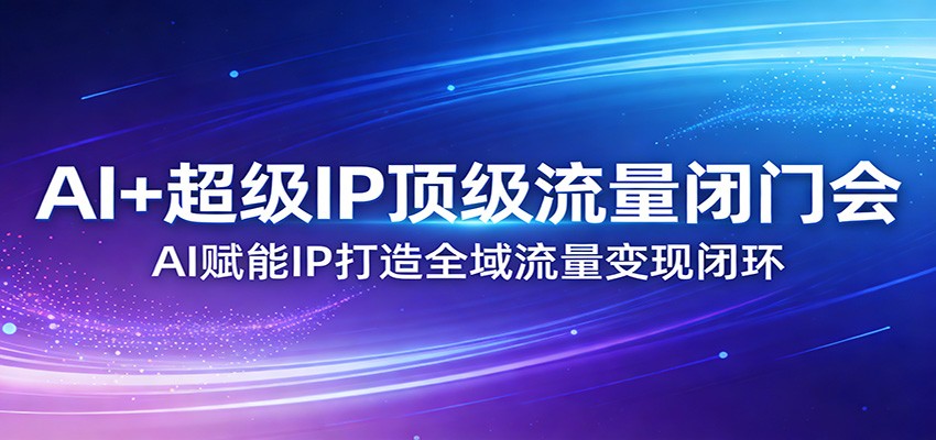 AI+超级IP顶级流量闭门会：AI赋能IP打造全域流量变现闭环 - 创享网-创享网