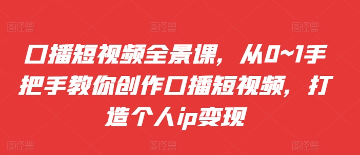 口播短视频全景课，​从0~1手把手教你创作口播短视频，打造个人ip变现 - 创享网-创享网