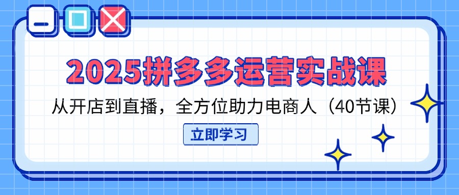 2025拼多多运营实战课，从开店到直播，全方位助力电商人(40节课 - 创享网-创享网