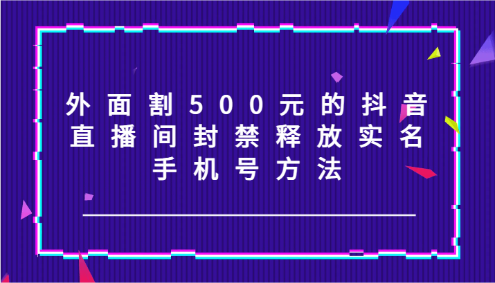 外面割500元的抖音直播间封禁释放实名/手机号方法！ - 创享网-创享网