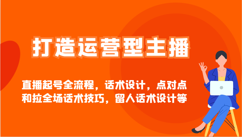 打造运营型主播直播起号全流程，话术设计，点对点和拉全场话术技巧，留人话术设计等 - 创享网-创享网