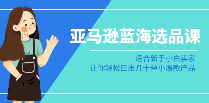 亚马逊-蓝海选品课：适合新手小白卖家，让你轻松日出几十单小爆款产品 - 创享网-创享网