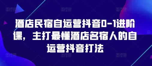 酒店民宿自运营抖音0-1进阶课，主打最懂酒店名宿人的自运营抖音打法 - 创享网-创享网