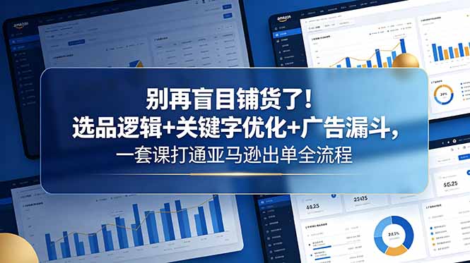 别再盲目铺货了！选品逻辑+关键字优化+广告漏斗，一套课打通亚马逊出单全流程-创享网