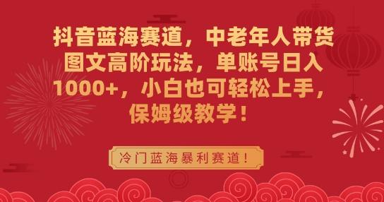 抖音蓝海赛道，中老年人带货图文高阶玩法，单账号日入1000+，小白也可轻松上手，保姆级教学【揭秘】 - 创享网-创享网