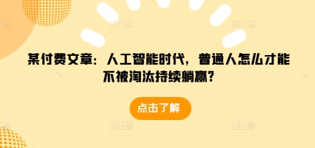 某付费文章：人工智能时代，普通人怎么才能不被淘汰持续躺赢? - 创享网-创享网