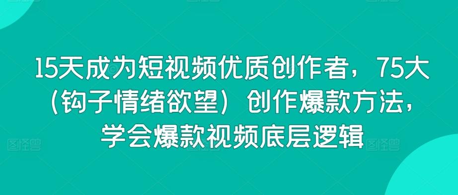 15天成为短视频优质创作者，75大(钩子情绪欲望)创作爆款方法，学会爆款视频底层逻辑 - 创享网-创享网