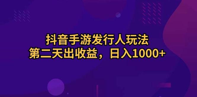 抖音手游发行人玩法，第二天出收益，日入1000+ - 创享网-创享网