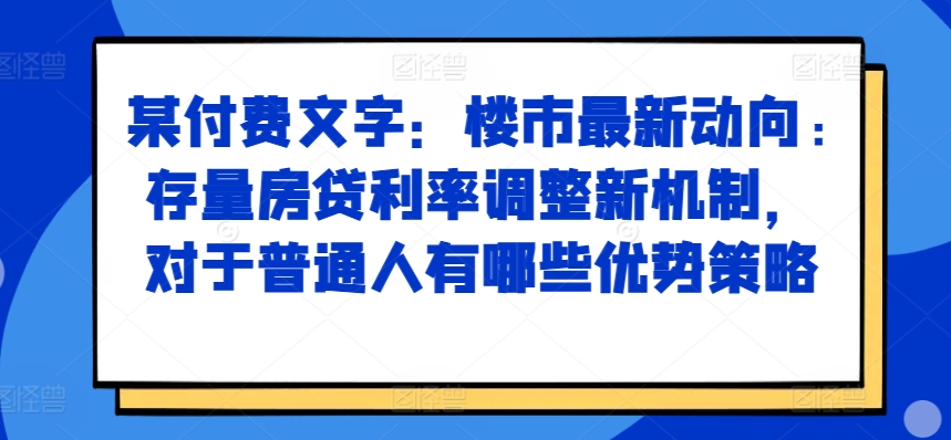 某付费文章：楼市最新动向，存量房贷利率调整新机制，对于普通人有哪些优势策略 - 创享网-创享网